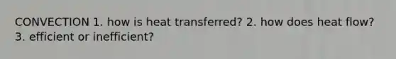 CONVECTION 1. how is heat transferred? 2. how does heat flow? 3. efficient or inefficient?