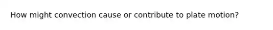 How might convection cause or contribute to plate motion?