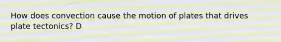 How does convection cause the motion of plates that drives plate tectonics? D