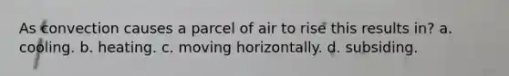 As convection causes a parcel of air to rise this results in? a. cooling. b. heating. c. moving horizontally. d. subsiding.