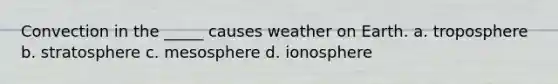 Convection in the _____ causes weather on Earth. a. troposphere b. stratosphere c. mesosphere d. ionosphere