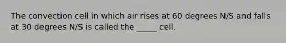 The convection cell in which air rises at 60 degrees N/S and falls at 30 degrees N/S is called the _____ cell.