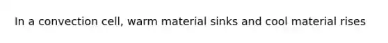 In a convection cell, warm material sinks and cool material rises