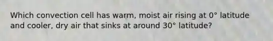 Which convection cell has warm, moist air rising at 0° latitude and cooler, dry air that sinks at around 30° latitude?