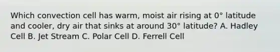 Which convection cell has warm, moist air rising at 0° latitude and cooler, dry air that sinks at around 30° latitude? A. Hadley Cell B. Jet Stream C. Polar Cell D. Ferrell Cell