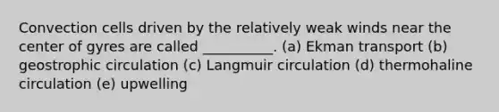 Convection cells driven by the relatively weak winds near the center of gyres are called __________. (a) Ekman transport (b) geostrophic circulation (c) Langmuir circulation (d) thermohaline circulation (e) upwelling