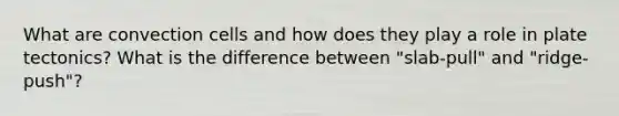 What are convection cells and how does they play a role in plate tectonics? What is the difference between "slab-pull" and "ridge-push"?