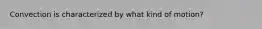 Convection is characterized by what kind of motion?
