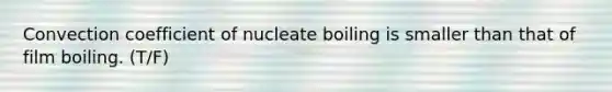 Convection coefficient of nucleate boiling is smaller than that of film boiling. (T/F)