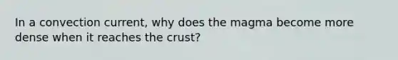 In a convection current, why does the magma become more dense when it reaches the crust?