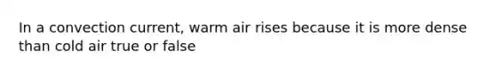 In a convection current, warm air rises because it is more dense than cold air true or false