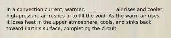 In a convection current, warmer, ___-________ air rises and cooler, high-pressure air rushes in to fill the void. As the warm air rises, it loses heat in the upper atmosphere, cools, and sinks back toward Earth's surface, completing the circuit.