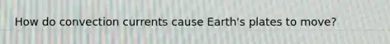 How do convection currents cause Earth's plates to move?