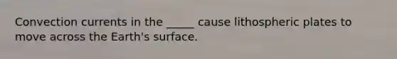 Convection currents in the _____ cause lithospheric plates to move across the Earth's surface.