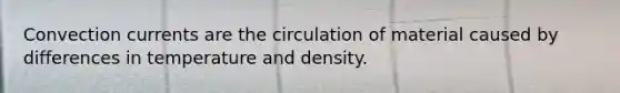 Convection currents are the circulation of material caused by differences in temperature and density.