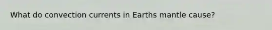 What do convection currents in Earths mantle cause?