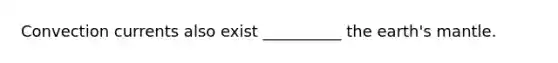 Convection currents also exist __________ the earth's mantle.