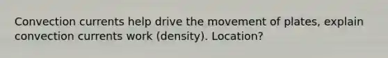 Convection currents help drive the movement of plates, explain convection currents work (density). Location?