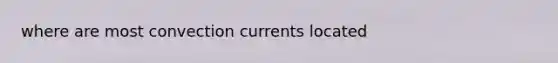 where are most convection currents located