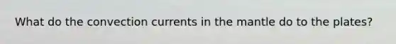 What do the convection currents in <a href='https://www.questionai.com/knowledge/kHR4HOnNY8-the-mantle' class='anchor-knowledge'>the mantle</a> do to the plates?