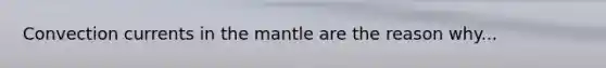 Convection currents in the mantle are the reason why...