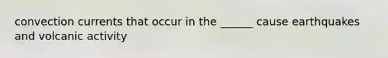 convection currents that occur in the ______ cause earthquakes and volcanic activity