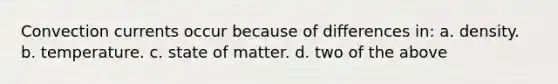 Convection currents occur because of differences in: a. density. b. temperature. c. state of matter. d. two of the above