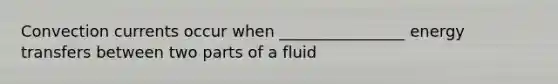 Convection currents occur when ________________ energy transfers between two parts of a fluid