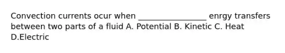 Convection currents ocur when _________________ enrgy transfers between two parts of a fluid A. Potential B. Kinetic C. Heat D.Electric