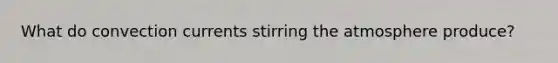 What do convection currents stirring the atmosphere produce?