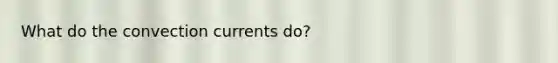 What do the convection currents do?