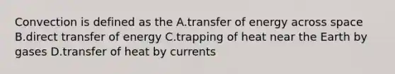 Convection is defined as the A.transfer of energy across space B.direct transfer of energy C.trapping of heat near the Earth by gases D.transfer of heat by currents