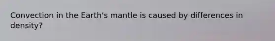 Convection in the Earth's mantle is caused by differences in density?