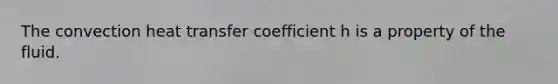 The convection heat transfer coefficient h is a property of the fluid.