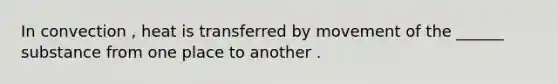 In convection , heat is transferred by movement of the ______ substance from one place to another .