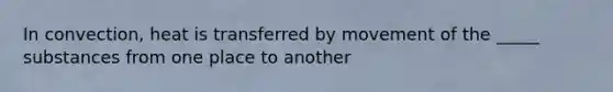In convection, heat is transferred by movement of the _____ substances from one place to another