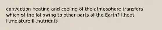 convection heating and cooling of the atmosphere transfers which of the following to other parts of the Earth? I.heat II.moisture III.nutrients