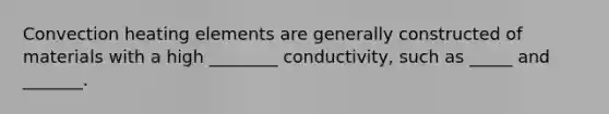 Convection heating elements are generally constructed of materials with a high ________ conductivity, such as _____ and _______.