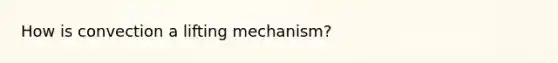 How is convection a lifting mechanism?