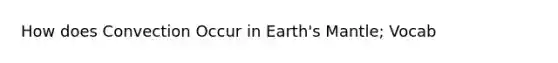 How does Convection Occur in Earth's Mantle; Vocab