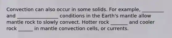 Convection can also occur in some solids. For example, _________ and _________________ conditions in the Earth's mantle allow mantle rock to slowly convect. Hotter rock _______ and cooler rock ______ in mantle convection cells, or currents.