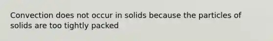 Convection does not occur in solids because the particles of solids are too tightly packed