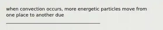 when convection occurs, more energetic particles move from one place to another due _________________________________________