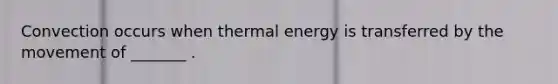 Convection occurs when thermal energy is transferred by the movement of _______ .