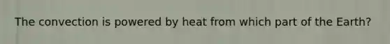 The convection is powered by heat from which part of the Earth?