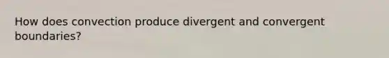 How does convection produce divergent and convergent boundaries?