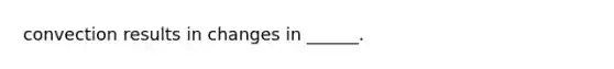 convection results in changes in ______.