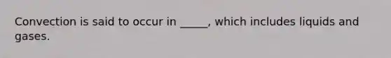 Convection is said to occur in _____, which includes liquids and gases.
