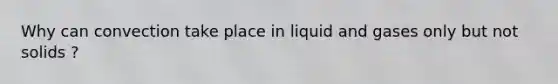 Why can convection take place in liquid and gases only but not solids ?