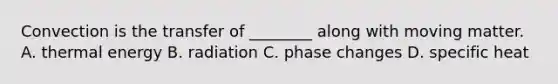 Convection is the transfer of ________ along with moving matter. A. thermal energy B. radiation C. phase changes D. specific heat